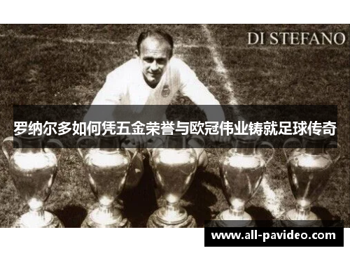 罗纳尔多如何凭五金荣誉与欧冠伟业铸就足球传奇