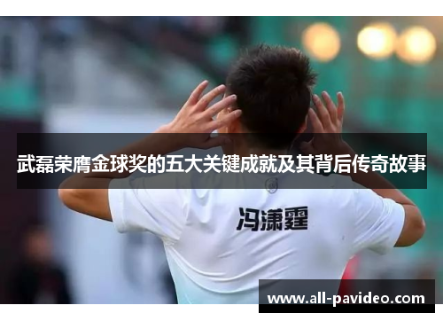 武磊荣膺金球奖的五大关键成就及其背后传奇故事 武磊荣膺金球奖的五大关键成就及其背后传奇故事
