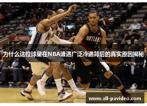 为什么这位球星在NBA遭遇广泛冷遇背后的真实原因揭秘 为什么这位球星在NBA遭遇广泛冷遇背后的真实原因揭秘