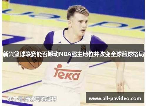 新兴篮球联赛能否撼动NBA霸主地位并改变全球篮球格局 新兴篮球联赛能否撼动NBA霸主地位并改变全球篮球格局