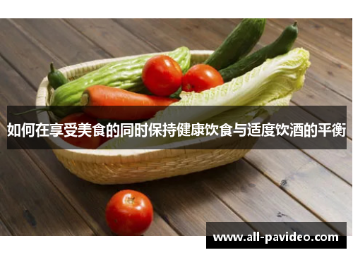如何在享受美食的同时保持健康饮食与适度饮酒的平衡 如何在享受美食的同时保持健康饮食与适度饮酒的平衡