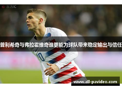 普利希奇与弗拉霍维奇谁更能为球队带来稳定输出与信任 普利希奇与弗拉霍维奇谁更能为球队带来稳定输出与信任