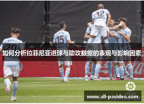如何分析拉菲尼亚进球与助攻数据的表现与影响因素 如何分析拉菲尼亚进球与助攻数据的表现与影响因素