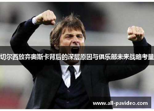 切尔西放弃奥斯卡背后的深层原因与俱乐部未来战略考量 切尔西放弃奥斯卡背后的深层原因与俱乐部未来战略考量