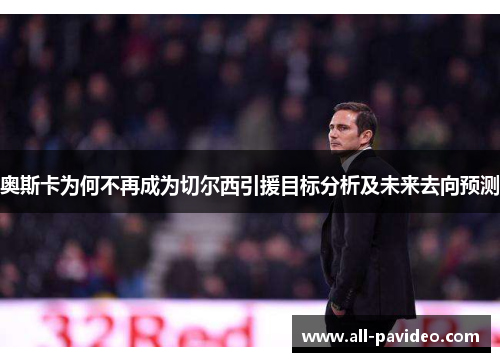 奥斯卡为何不再成为切尔西引援目标分析及未来去向预测