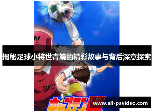 揭秘足球小将世青篇的精彩故事与背后深意探索