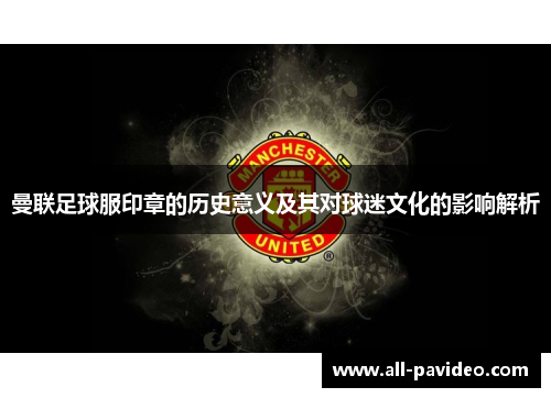 曼联足球服印章的历史意义及其对球迷文化的影响解析