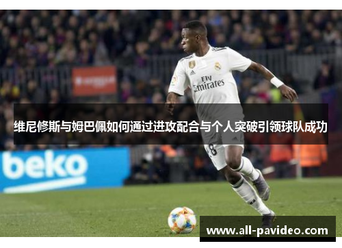 维尼修斯与姆巴佩如何通过进攻配合与个人突破引领球队成功