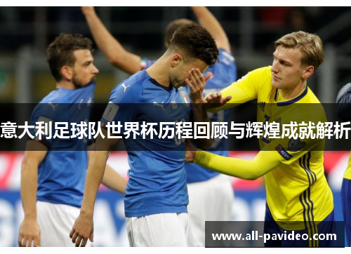 意大利足球队世界杯历程回顾与辉煌成就解析 意大利足球队世界杯历程回顾与辉煌成就解析