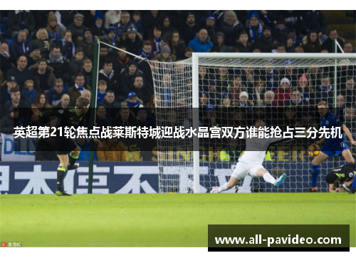 英超第21轮焦点战莱斯特城迎战水晶宫双方谁能抢占三分先机