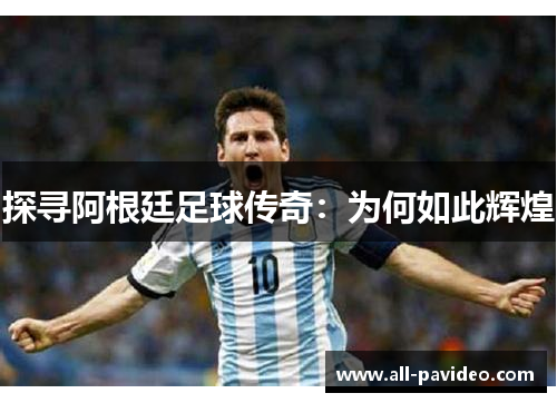 探寻阿根廷足球传奇：为何如此辉煌