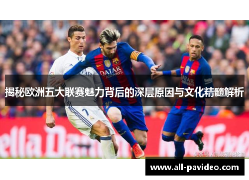 揭秘欧洲五大联赛魅力背后的深层原因与文化精髓解析
