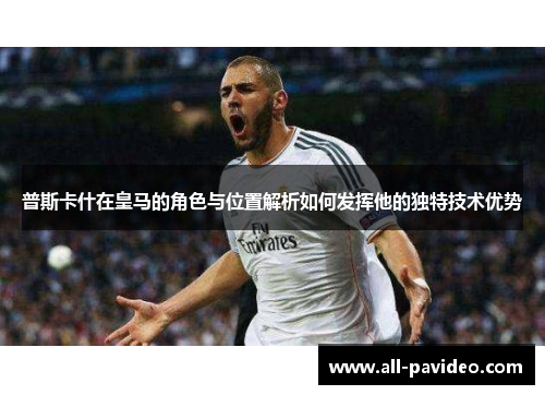 普斯卡什在皇马的角色与位置解析如何发挥他的独特技术优势