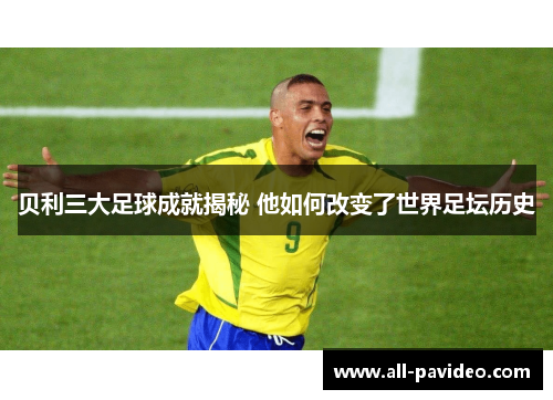 贝利三大足球成就揭秘 他如何改变了世界足坛历史