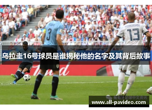 乌拉圭16号球员是谁揭秘他的名字及其背后故事