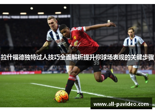 拉什福德独特过人技巧全面解析提升你球场表现的关键步骤 拉什福德独特过人技巧全面解析提升你球场表现的关键步骤