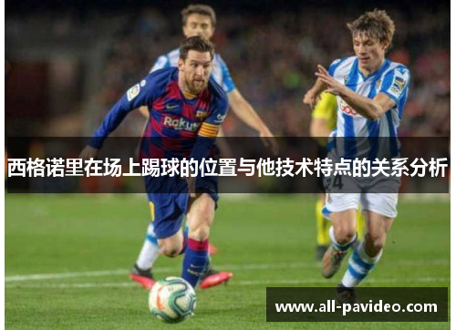 西格诺里在场上踢球的位置与他技术特点的关系分析 西格诺里在场上踢球的位置与他技术特点的关系分析