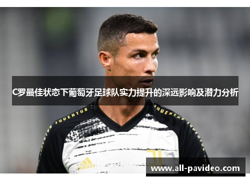 C罗最佳状态下葡萄牙足球队实力提升的深远影响及潜力分析 C罗最佳状态下葡萄牙足球队实力提升的深远影响及潜力分析
