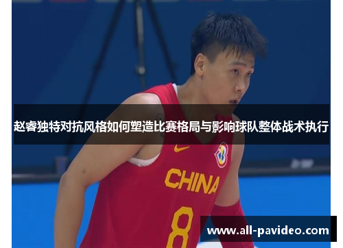 赵睿独特对抗风格如何塑造比赛格局与影响球队整体战术执行 赵睿独特对抗风格如何塑造比赛格局与影响球队整体战术执行