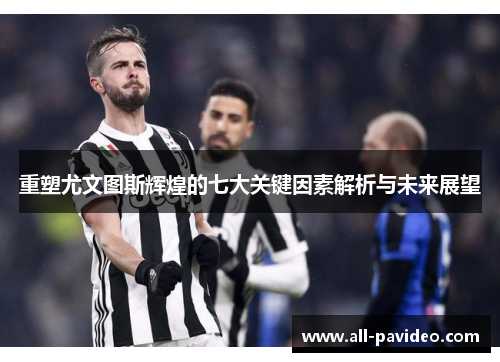 重塑尤文图斯辉煌的七大关键因素解析与未来展望 重塑尤文图斯辉煌的七大关键因素解析与未来展望