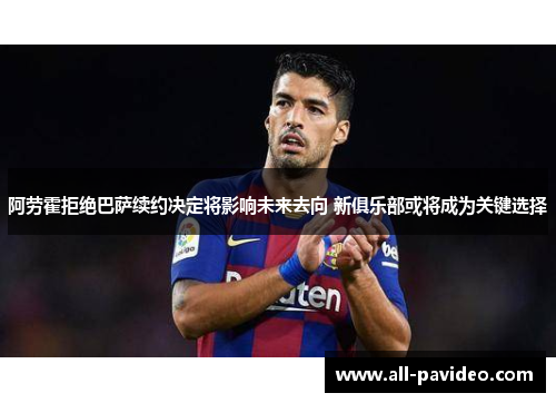 阿劳霍拒绝巴萨续约决定将影响未来去向 新俱乐部或将成为关键选择 阿劳霍拒绝巴萨续约决定将影响未来去向 新俱乐部或将成为关键选择