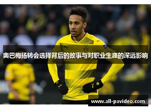 奥巴梅扬转会选择背后的故事与对职业生涯的深远影响