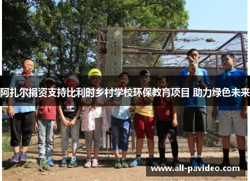 阿扎尔捐资支持比利时乡村学校环保教育项目 助力绿色未来 阿扎尔捐资支持比利时乡村学校环保教育项目 助力绿色未来