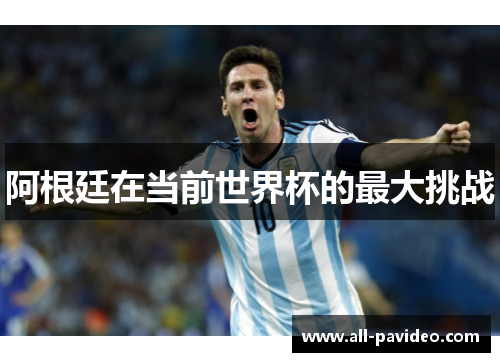 阿根廷在当前世界杯的最大挑战 阿根廷在当前世界杯的最大挑战