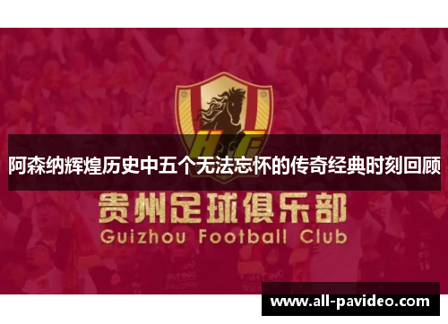 阿森纳辉煌历史中五个无法忘怀的传奇经典时刻回顾 阿森纳辉煌历史中五个无法忘怀的传奇经典时刻回顾