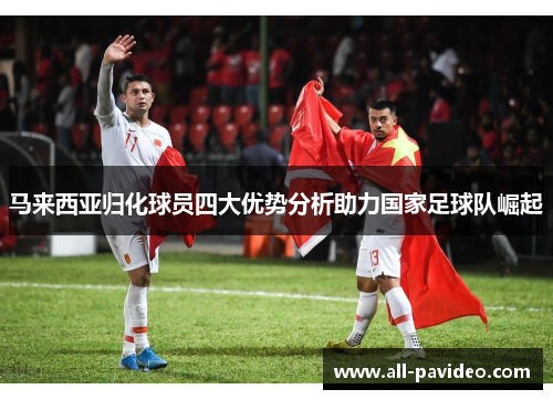 马来西亚归化球员四大优势分析助力国家足球队崛起