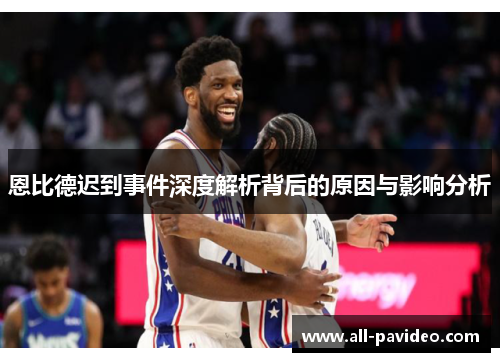 恩比德迟到事件深度解析背后的原因与影响分析 恩比德迟到事件深度解析背后的原因与影响分析