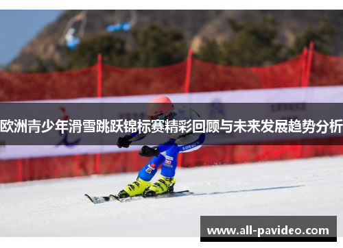 欧洲青少年滑雪跳跃锦标赛精彩回顾与未来发展趋势分析 欧洲青少年滑雪跳跃锦标赛精彩回顾与未来发展趋势分析