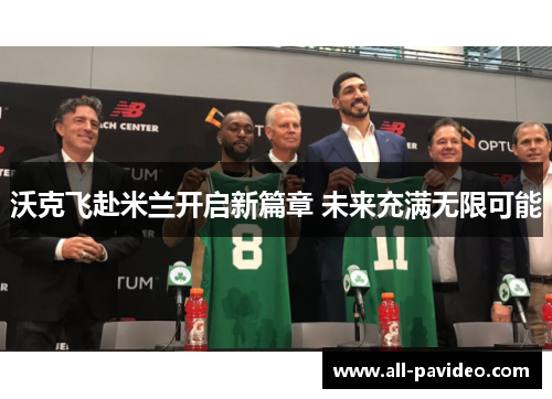 沃克飞赴米兰开启新篇章 未来充满无限可能