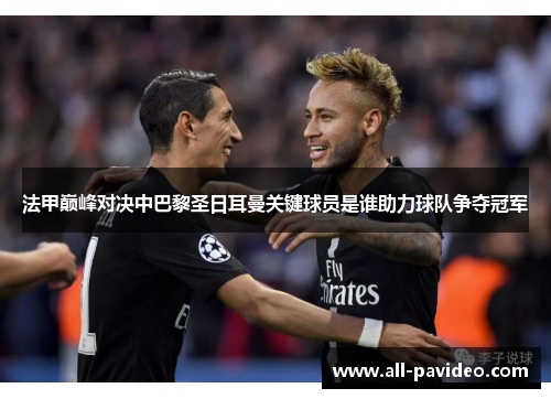 法甲巅峰对决中巴黎圣日耳曼关键球员是谁助力球队争夺冠军 法甲巅峰对决中巴黎圣日耳曼关键球员是谁助力球队争夺冠军