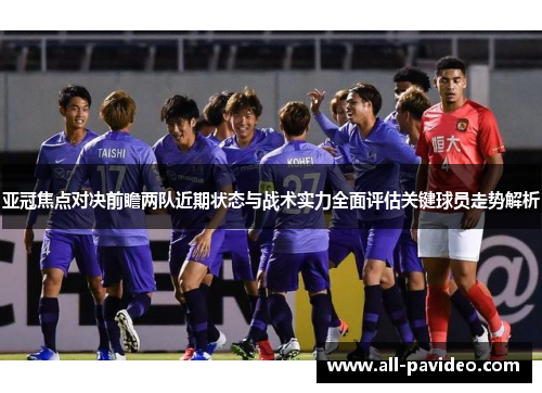 亚冠焦点对决前瞻两队近期状态与战术实力全面评估关键球员走势解析 亚冠焦点对决前瞻两队近期状态与战术实力全面评估关键球员走势解析