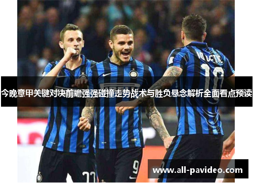 今晚意甲关键对决前瞻强强碰撞走势战术与胜负悬念解析全面看点预读 今晚意甲关键对决前瞻强强碰撞走势战术与胜负悬念解析全面看点预读