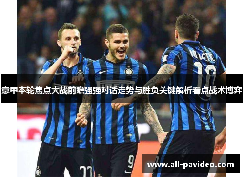 意甲本轮焦点大战前瞻强强对话走势与胜负关键解析看点战术博弈