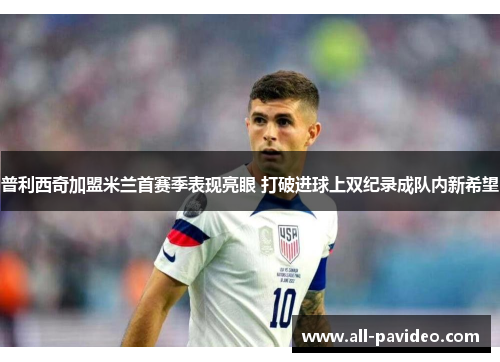 普利西奇加盟米兰首赛季表现亮眼 打破进球上双纪录成队内新希望