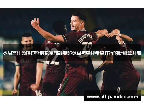 水晶宫任命格拉斯纳执掌教鞭英超保级与重建希望并行的新篇章开启