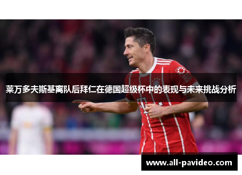 莱万多夫斯基离队后拜仁在德国超级杯中的表现与未来挑战分析