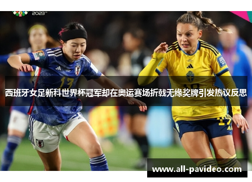 西班牙女足新科世界杯冠军却在奥运赛场折戟无缘奖牌引发热议反思