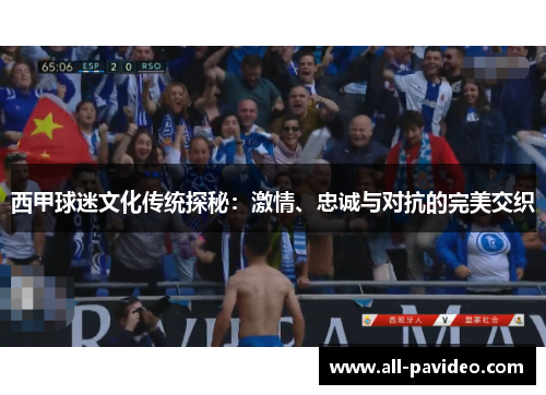 西甲球迷文化传统探秘：激情、忠诚与对抗的完美交织