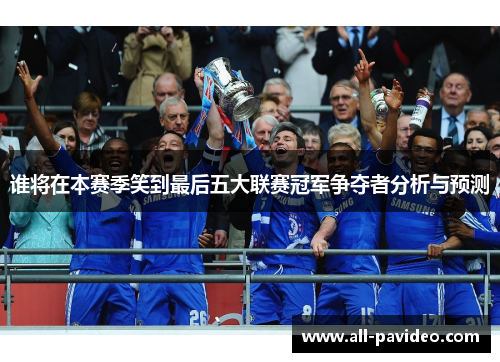 谁将在本赛季笑到最后五大联赛冠军争夺者分析与预测