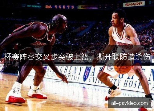 杯赛阵容交叉步突破上篮，撕开联防造杀伤